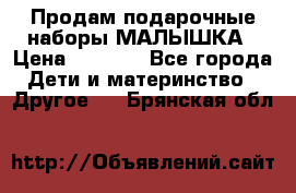 Продам подарочные наборы МАЛЫШКА › Цена ­ 3 500 - Все города Дети и материнство » Другое   . Брянская обл.